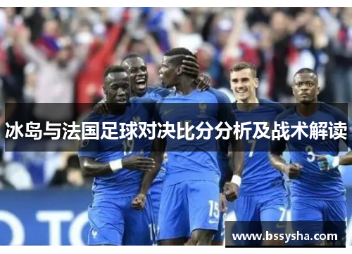 冰岛与法国足球对决比分分析及战术解读