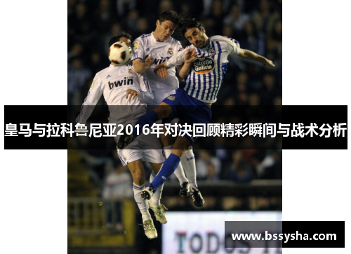 皇马与拉科鲁尼亚2016年对决回顾精彩瞬间与战术分析