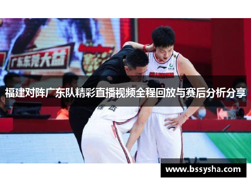 福建对阵广东队精彩直播视频全程回放与赛后分析分享