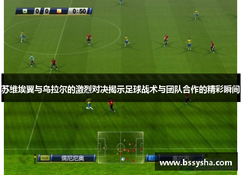 苏维埃翼与乌拉尔的激烈对决揭示足球战术与团队合作的精彩瞬间