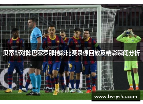 贝蒂斯对阵巴塞罗那精彩比赛录像回放及精彩瞬间分析