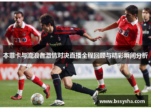本菲卡与流浪者激情对决直播全程回顾与精彩瞬间分析