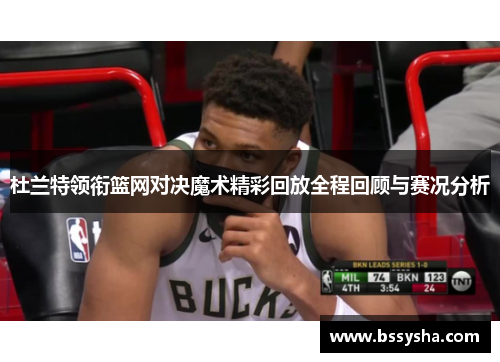 杜兰特领衔篮网对决魔术精彩回放全程回顾与赛况分析