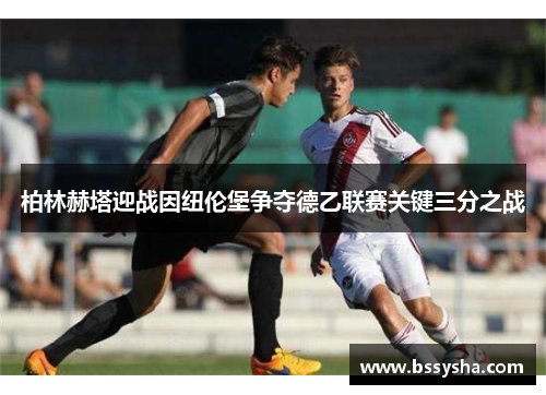 柏林赫塔迎战因纽伦堡争夺德乙联赛关键三分之战