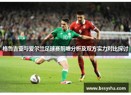 格鲁吉亚与爱尔兰足球赛前瞻分析及双方实力对比探讨
