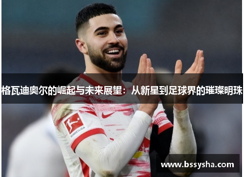 格瓦迪奥尔的崛起与未来展望：从新星到足球界的璀璨明珠