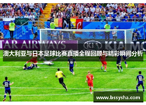 澳大利亚与日本足球比赛直播全程回顾与精彩瞬间分析