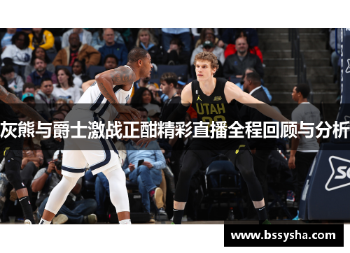 灰熊与爵士激战正酣精彩直播全程回顾与分析