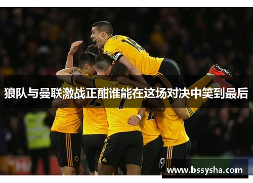 狼队与曼联激战正酣谁能在这场对决中笑到最后