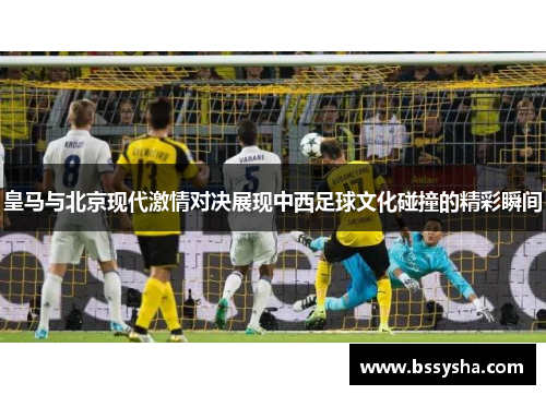 皇马与北京现代激情对决展现中西足球文化碰撞的精彩瞬间